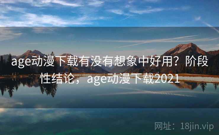 age动漫下载有没有想象中好用?阶段性结论,age动漫下载2021 age动漫下载有没有想象中好用?阶段性结论,age动漫下载2021