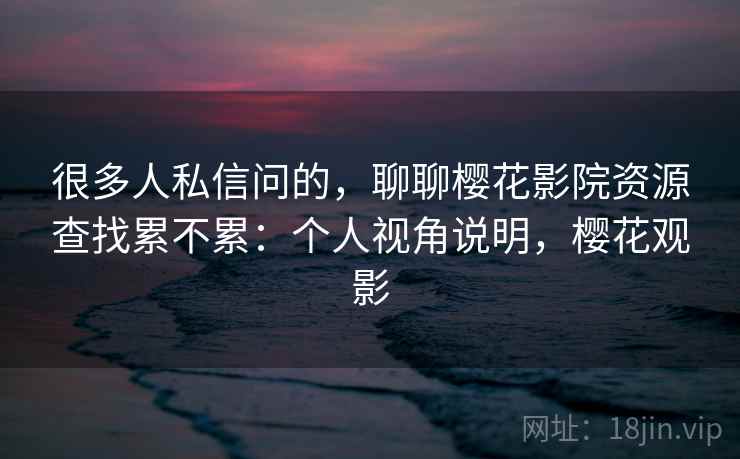 很多人私信问的，聊聊樱花影院资源查找累不累：个人视角说明，樱花观影