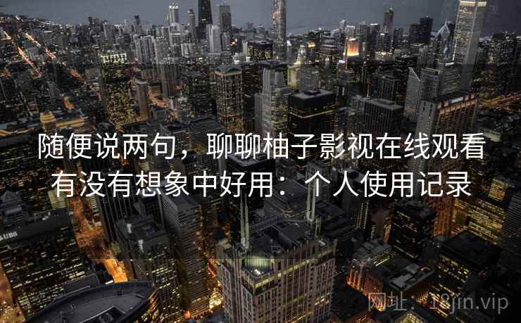 随便说两句，聊聊柚子影视在线观看有没有想象中好用：个人使用记录