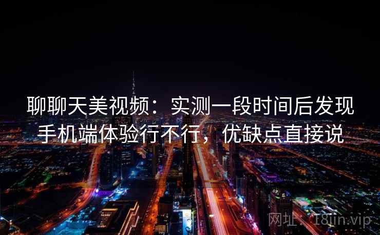 聊聊天美视频：实测一段时间后发现手机端体验行不行，优缺点直接说