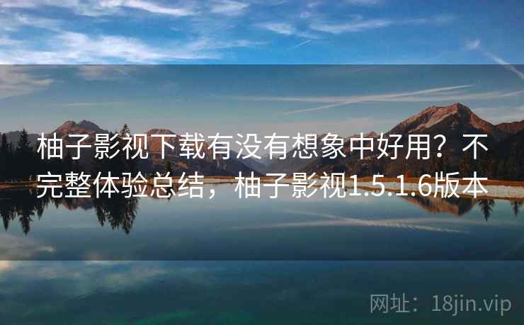柚子影视下载有没有想象中好用?不完整体验总结,柚子影视1.5.1.6版本 柚子影视下载有没有想象中好用?不完整体验总结,柚子影视1.5.1.6版本